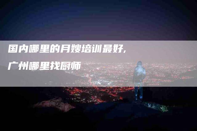 国内哪里的月嫂培训最好,广州哪里找厨师-家政服务网