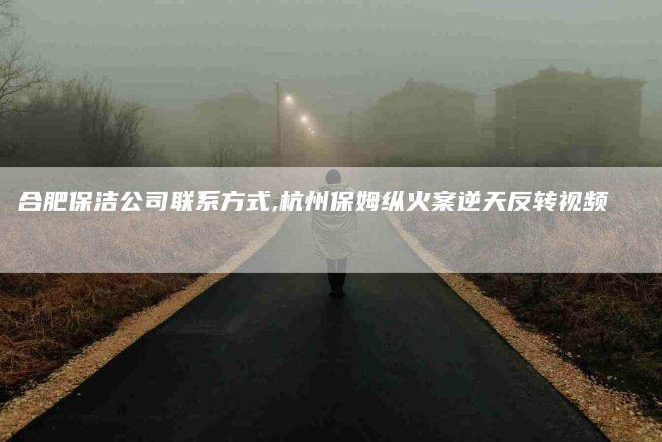 合肥保洁公司联系方式,杭州保姆纵火案逆天反转视频-家政服务网