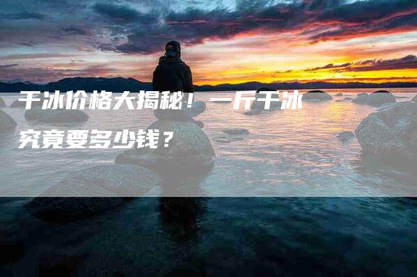 干冰价格大揭秘！一斤干冰究竟要多少钱？