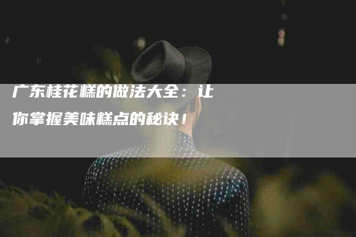 广东桂花糕的做法大全：让你掌握美味糕点的秘诀！-家政服务网