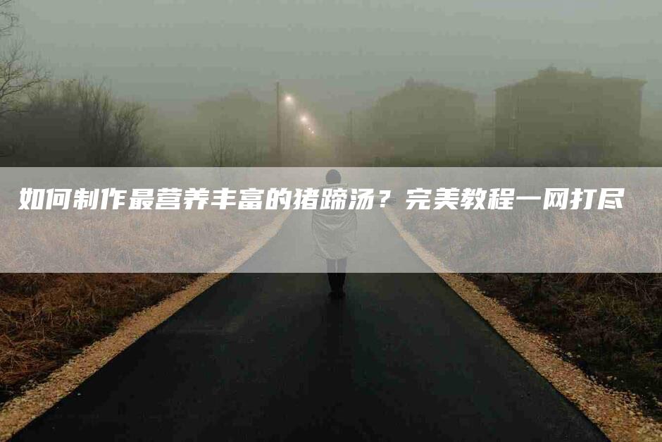 如何制作最营养丰富的猪蹄汤？完美教程一网打尽-家政服务网