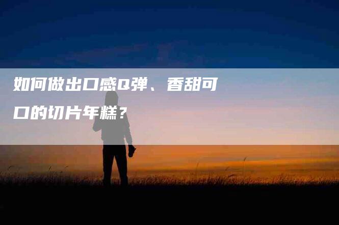 如何做出口感Q弹、香甜可口的切片年糕？-家政服务网