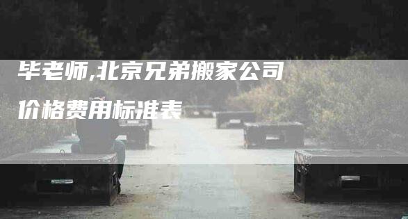 毕老师,北京兄弟搬家公司价格费用标准表