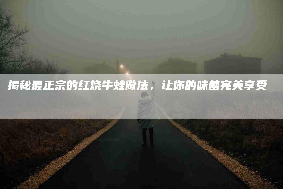 揭秘最正宗的红烧牛蛙做法，让你的味蕾完美享受-家政服务网