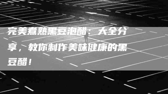 完美煮熟黑豆泡醋：大全分享，教你制作美味健康的黑豆醋！