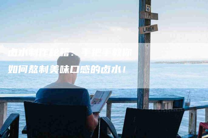 卤水制作秘籍：手把手教你如何熬制美味口感的卤水！-家政服务网