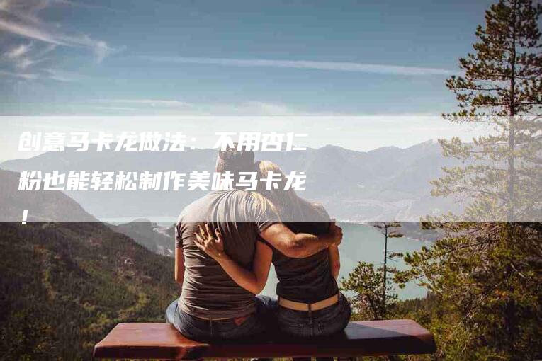 创意马卡龙做法：不用杏仁粉也能轻松制作美味马卡龙！-家政服务网