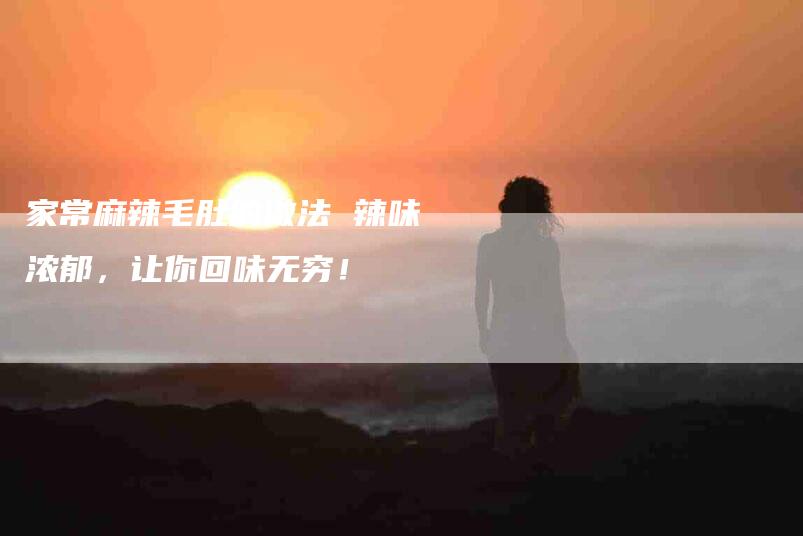 家常麻辣毛肚的做法 辣味浓郁，让你回味无穷！-家政服务网