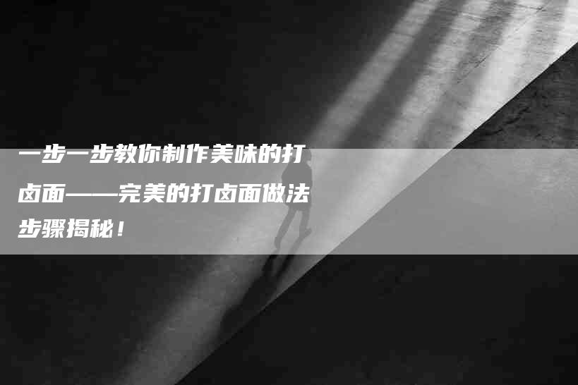 一步一步教你制作美味的打卤面——完美的打卤面做法步骤揭秘！-家政服务网