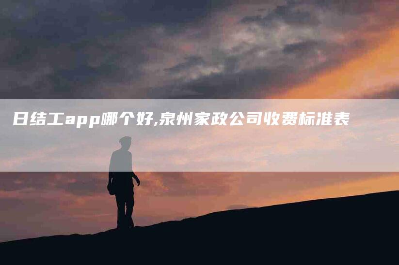 日结工app哪个好,泉州家政公司收费标准表-家政服务网