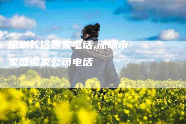 深圳长途搬家电话,深圳市家庭搬家公司电话-家政服务网