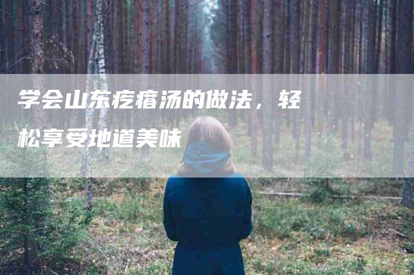 学会山东疙瘩汤的做法，轻松享受地道美味-家政服务网