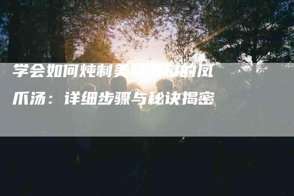 学会如何炖制美味可口的凤爪汤：详细步骤与秘诀揭密-家政服务网