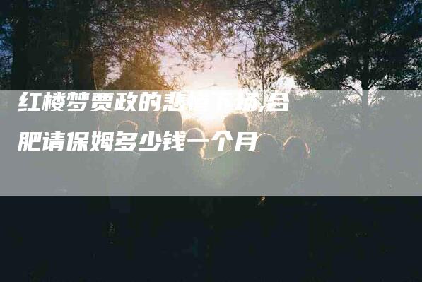 红楼梦贾政的悲惨下场,合肥请保姆多少钱一个月