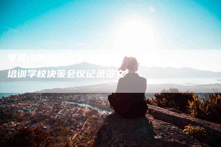 平顶山家政培训学校地址,培训学校决策会议记录范文-家政服务网