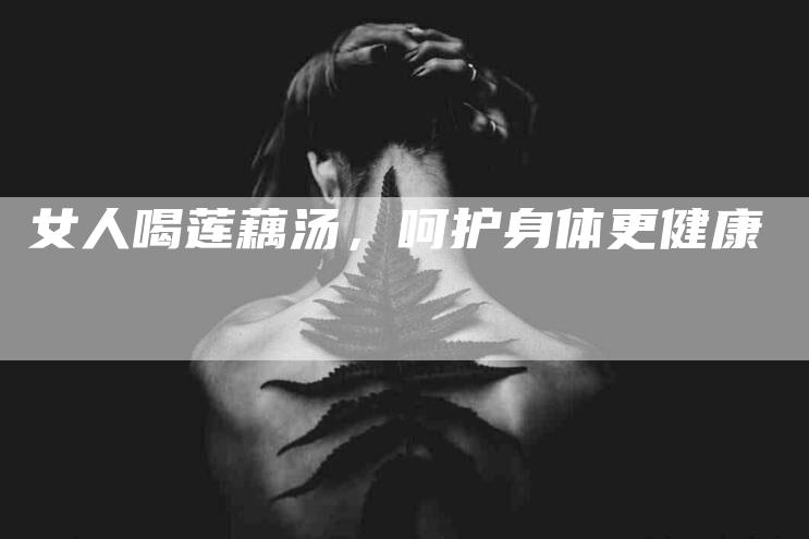 女人喝莲藕汤，呵护身体更健康-家政服务网