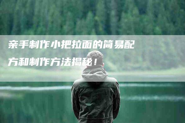 亲手制作小把拉面的简易配方和制作方法揭秘！-家政服务网