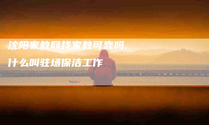 沈阳家教网找家教可靠吗,什么叫驻场保洁工作-家政服务网