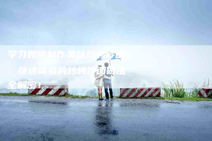 学习如何制作美味炒烤冷面：快速简易的炒烤冷面做法全解密！-家政服务网