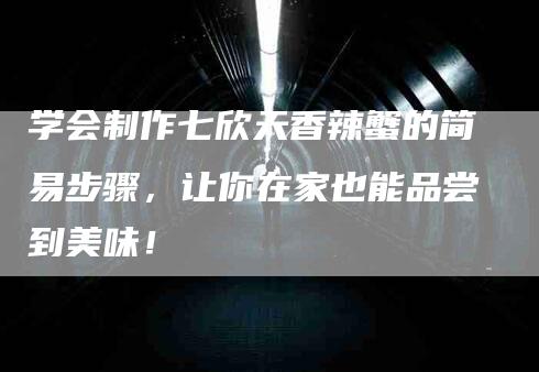 学会制作七欣天香辣蟹的简易步骤，让你在家也能品尝到美味！