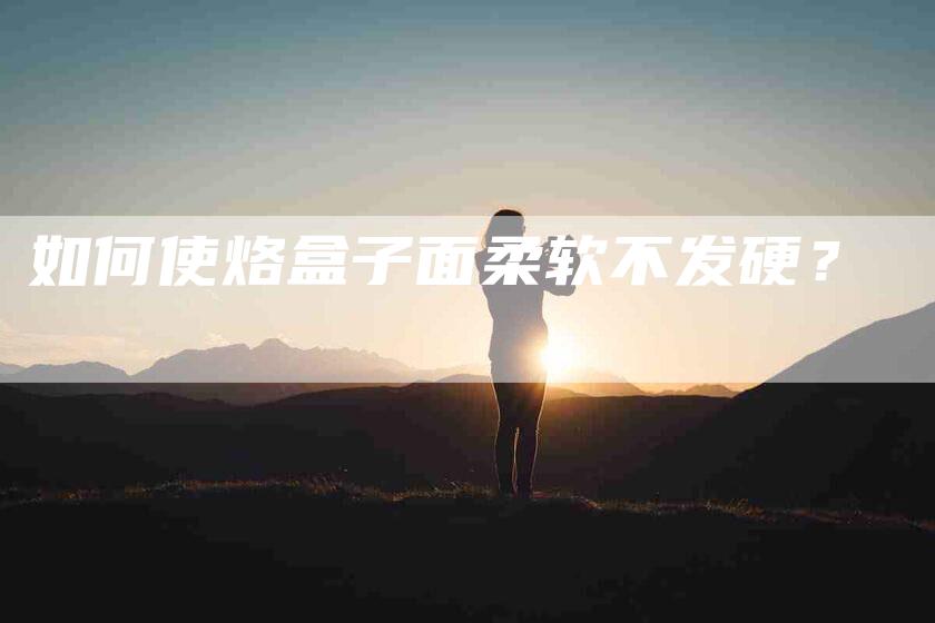 如何使烙盒子面柔软不发硬？-家政服务网