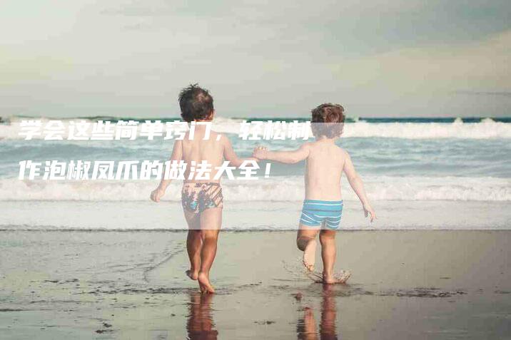 学会这些简单窍门，轻松制作泡椒凤爪的做法大全！-家政服务网