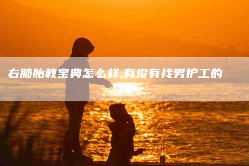 右脑胎教宝典怎么样,有没有找男护工的-家政服务网