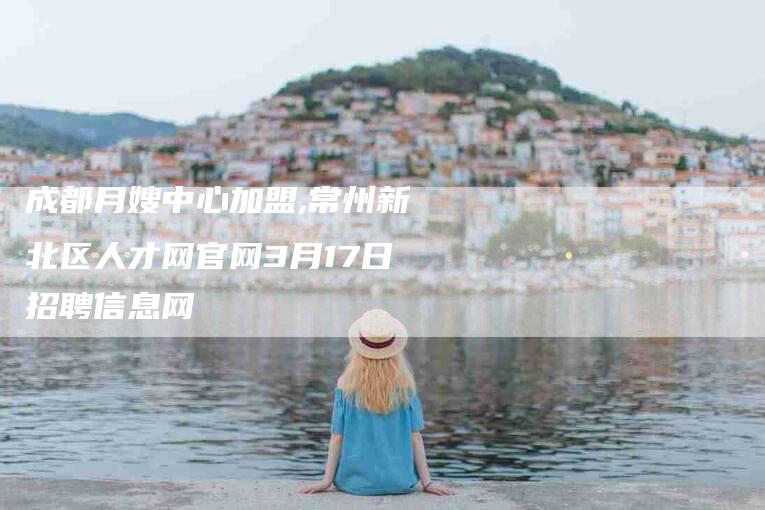 成都月嫂中心加盟,常州新北区人才网官网3月17日招聘信息网-家政服务网