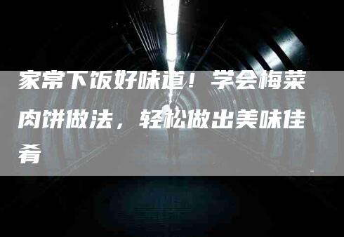 家常下饭好味道！学会梅菜肉饼做法，轻松做出美味佳肴