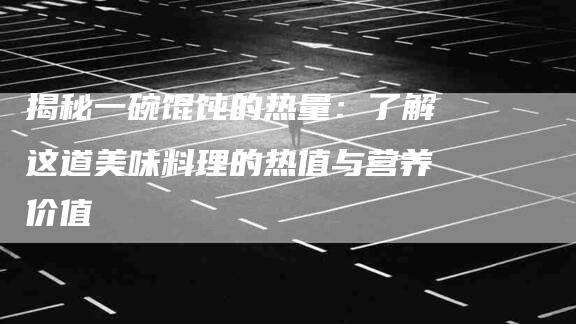 揭秘一碗馄饨的热量：了解这道美味料理的热值与营养价值-家政服务网