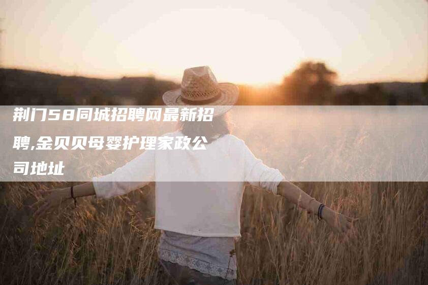 荆门58同城招聘网最新招聘,金贝贝母婴护理家政公司地址