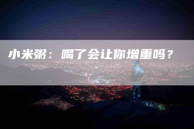 小米粥：喝了会让你增重吗？-家政服务网