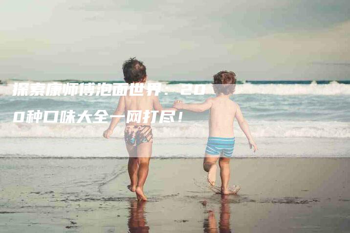 探索康师傅泡面世界：200种口味大全一网打尽！-家政服务网