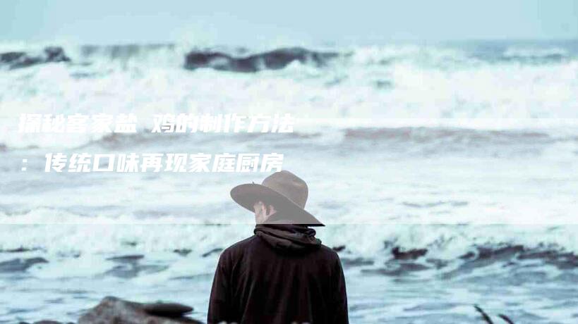 探秘客家盐焗鸡的制作方法：传统口味再现家庭厨房-家政服务网