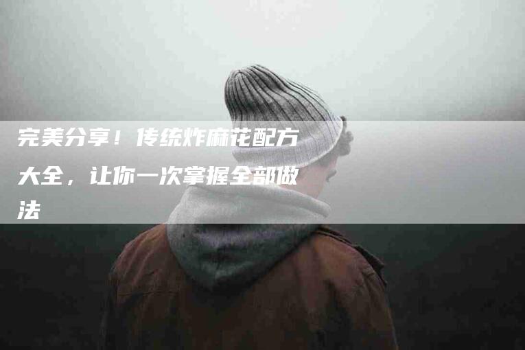 完美分享！传统炸麻花配方大全，让你一次掌握全部做法-家政服务网