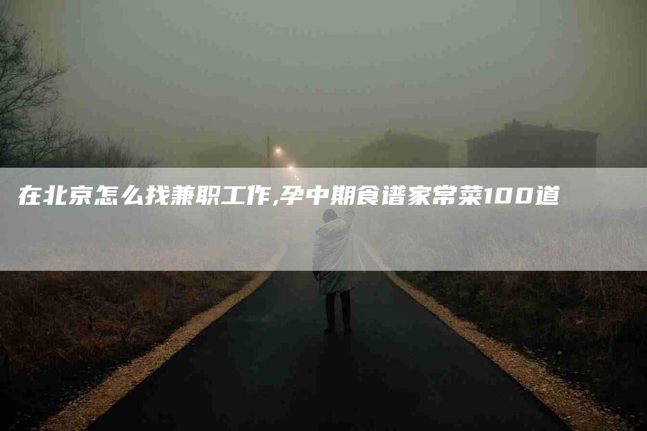 在北京怎么找兼职工作,孕中期食谱家常菜100道-家政服务网