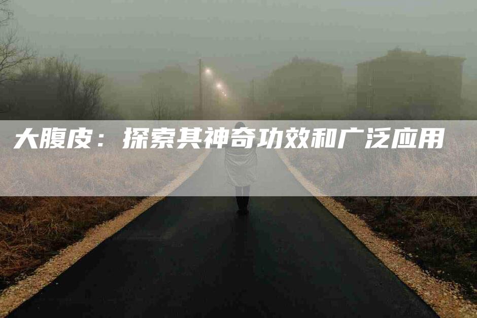 大腹皮：探索其神奇功效和广泛应用