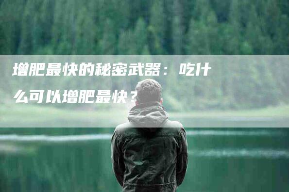 增肥最快的秘密武器：吃什么可以增肥最快？-家政服务网