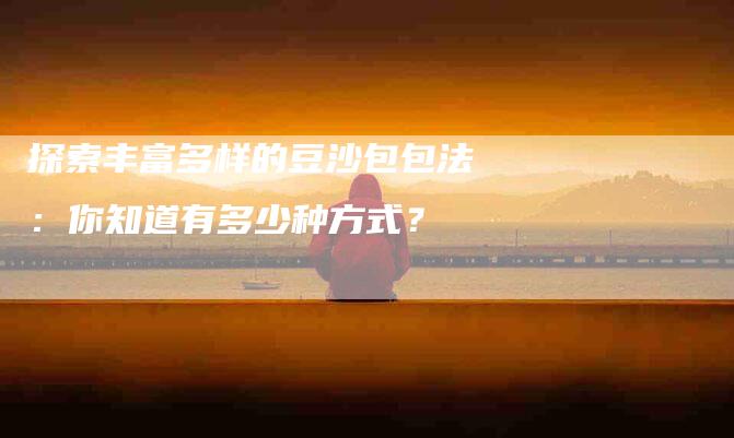 探索丰富多样的豆沙包包法：你知道有多少种方式？-家政服务网