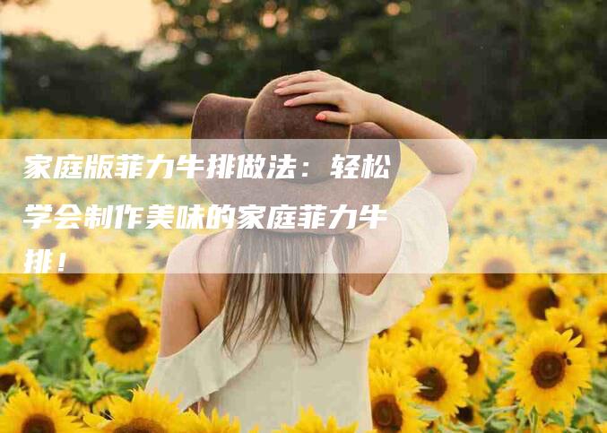 家庭版菲力牛排做法：轻松学会制作美味的家庭菲力牛排！-家政服务网