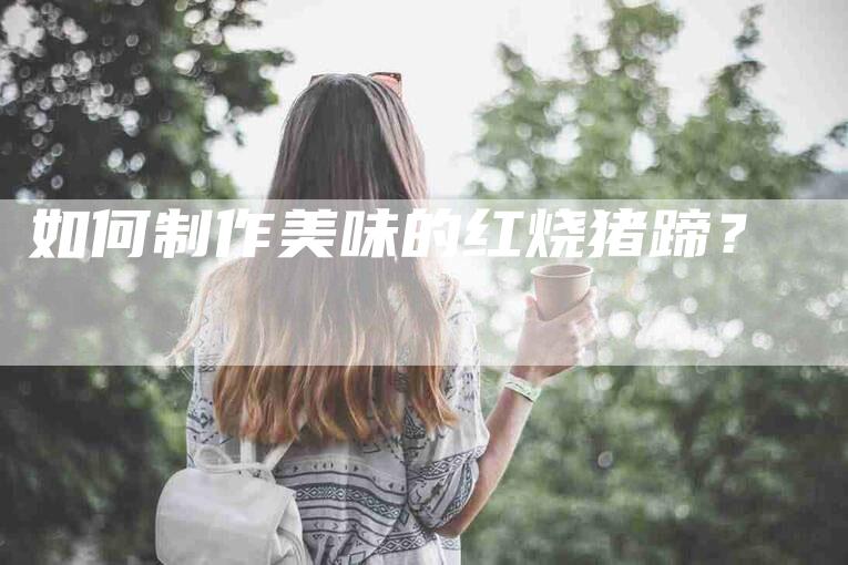 如何制作美味的红烧猪蹄？-家政服务网