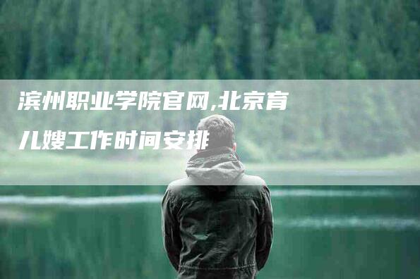 滨州职业学院官网,北京育儿嫂工作时间安排-家政服务网