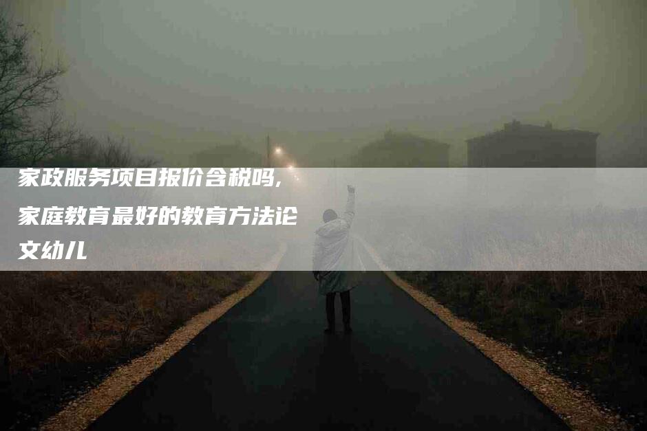 家政服务项目报价含税吗,家庭教育最好的教育方法论文幼儿