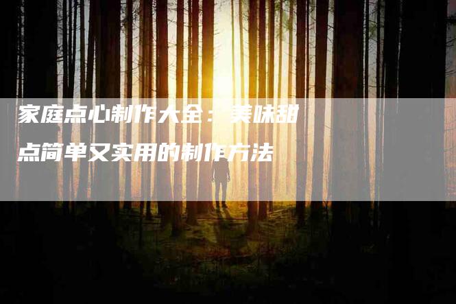 家庭点心制作大全：美味甜点简单又实用的制作方法-家政服务网