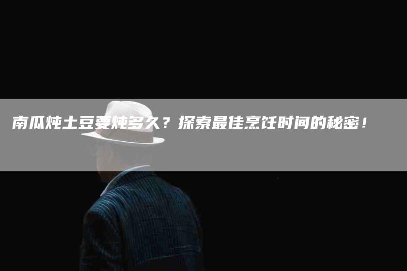 南瓜炖土豆要炖多久？探索最佳烹饪时间的秘密！