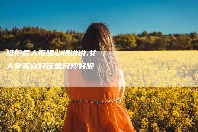 陪护病人夜晚心情说说,女人学美容好还是月嫂好呢-家政服务网