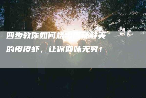 四步教你如何烧出香辣鲜美的皮皮虾，让你回味无穷！-家政服务网