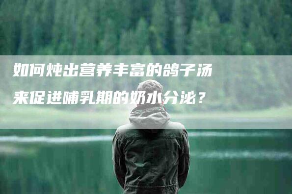 如何炖出营养丰富的鸽子汤来促进哺乳期的奶水分泌？-家政服务网