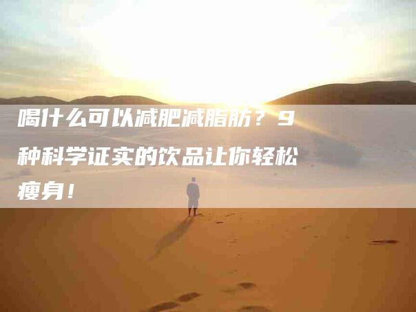 喝什么可以减肥减脂肪？9种科学证实的饮品让你轻松瘦身！-家政服务网