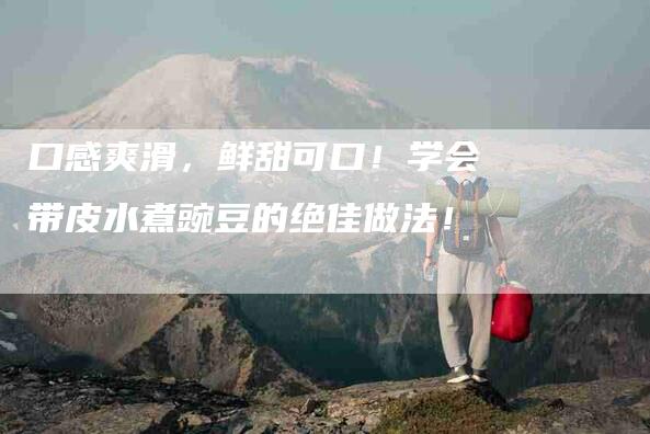 口感爽滑，鲜甜可口！学会带皮水煮豌豆的绝佳做法！-家政服务网